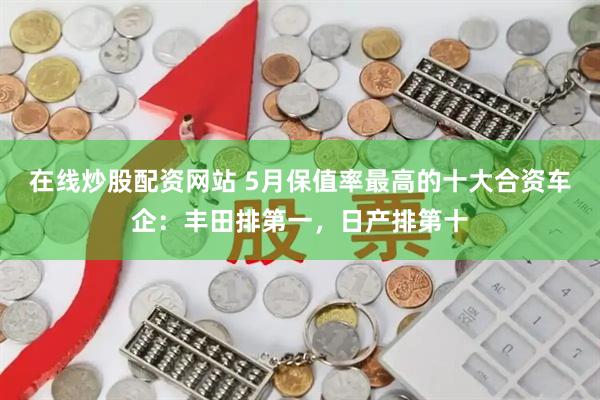 在线炒股配资网站 5月保值率最高的十大合资车企：丰田排第一，日产排第十