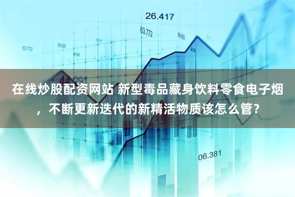 在线炒股配资网站 新型毒品藏身饮料零食电子烟，不断更新迭代的新精活物质该怎么管？