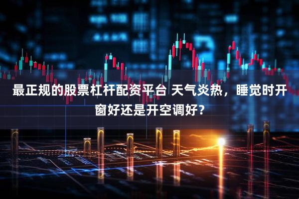 最正规的股票杠杆配资平台 天气炎热，睡觉时开窗好还是开空调好？