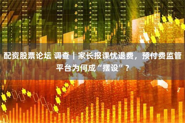 配资股票论坛 调查｜家长报课忧退费，预付费监管平台为何成“摆设”？