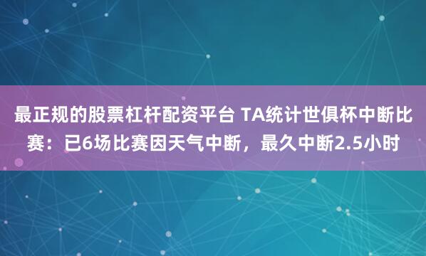 最正规的股票杠杆配资平台 TA统计世俱杯中断比赛：已6场比赛因天气中断，最久中断2.5小时