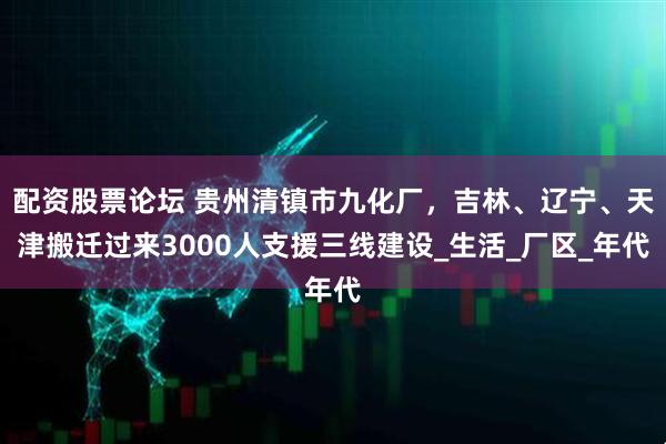 配资股票论坛 贵州清镇市九化厂，吉林、辽宁、天津搬迁过来3000人支援三线建设_生活_厂区_年代