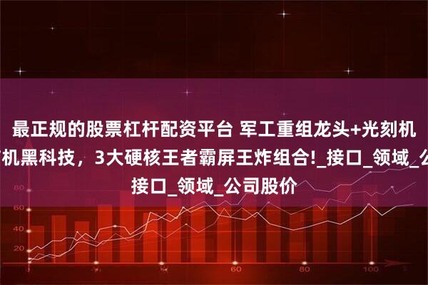 最正规的股票杠杆配资平台 军工重组龙头+光刻机双芯+脑机黑科技，3大硬核王者霸屏王炸组合!_接口_领域_公司股价