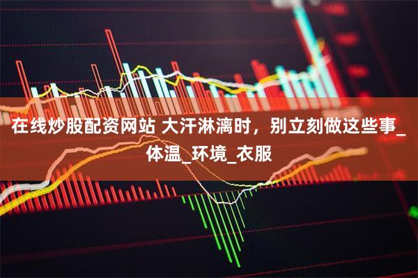 在线炒股配资网站 大汗淋漓时，别立刻做这些事_体温_环境_衣服