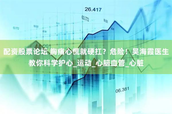 配资股票论坛 胸痛心慌就硬扛？危险！吴海霞医生教你科学护心_运动_心脑血管_心脏