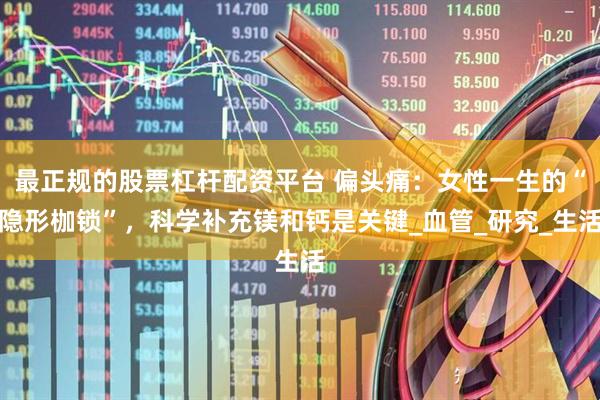 最正规的股票杠杆配资平台 偏头痛：女性一生的“隐形枷锁”，科学补充镁和钙是关键_血管_研究_生活