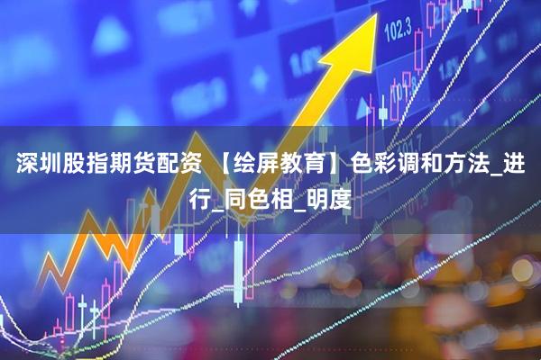 深圳股指期货配资 【绘屏教育】色彩调和方法_进行_同色相_明度