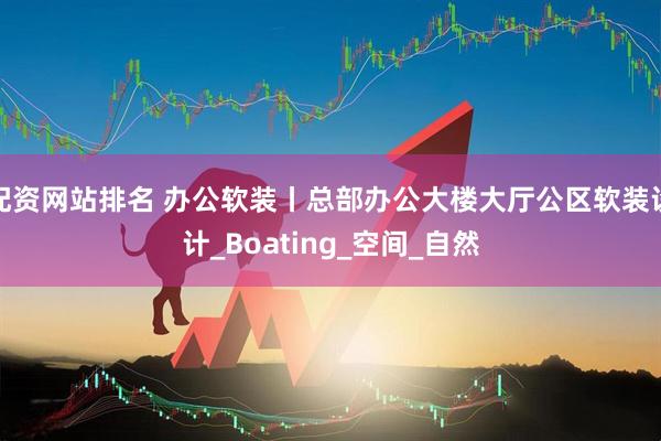 配资网站排名 办公软装丨总部办公大楼大厅公区软装设计_Boating_空间_自然
