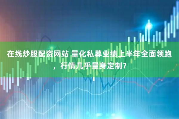 在线炒股配资网站 量化私募业绩上半年全面领跑，行情几乎量身定制？