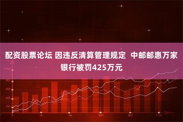 配资股票论坛 因违反清算管理规定  中邮邮惠万家银行被罚425万元