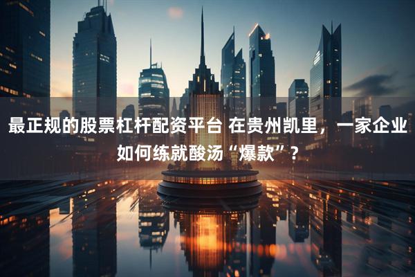 最正规的股票杠杆配资平台 在贵州凯里，一家企业如何练就酸汤“爆款”？