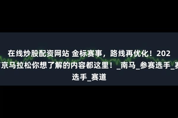 在线炒股配资网站 金标赛事，路线再优化！2025南京马拉松你想了解的内容都这里！_南马_参赛选手_赛道