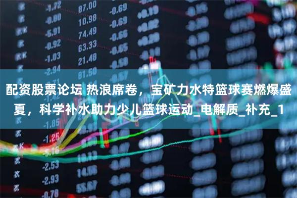 配资股票论坛 热浪席卷，宝矿力水特篮球赛燃爆盛夏，科学补水助力少儿篮球运动_电解质_补充_1