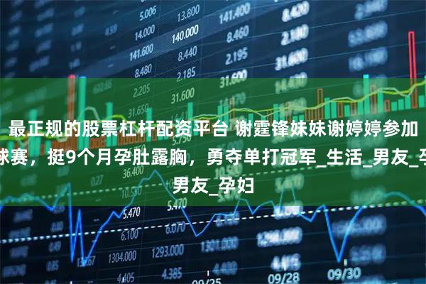 最正规的股票杠杆配资平台 谢霆锋妹妹谢婷婷参加网球赛，挺9个月孕肚露胸，勇夺单打冠军_生活_男友_孕妇