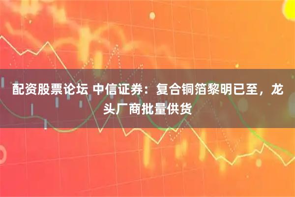 配资股票论坛 中信证券：复合铜箔黎明已至，龙头厂商批量供货