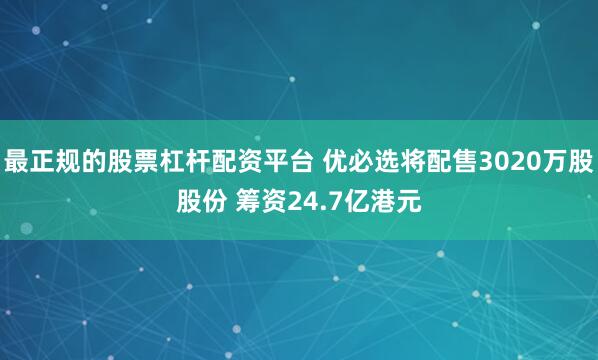 最正规的股票杠杆配资平台 优必选将配售3020万股股份 筹资24.7亿港元