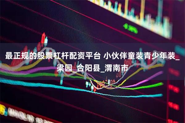 最正规的股票杠杆配资平台 小伙伴童装青少年装_梁园_合阳县_渭南市
