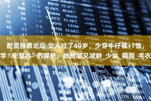 配资股票论坛 女人过了40岁，少穿牛仔裤+T恤，学“宋慧乔”的穿搭，她时髦又减龄_少女_瞬间_毛衣