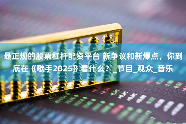 最正规的股票杠杆配资平台 新争议和新爆点，你到底在《歌手2025》看什么？_节目_观众_音乐