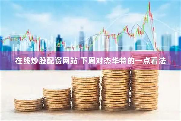 在线炒股配资网站 下周对杰华特的一点看法