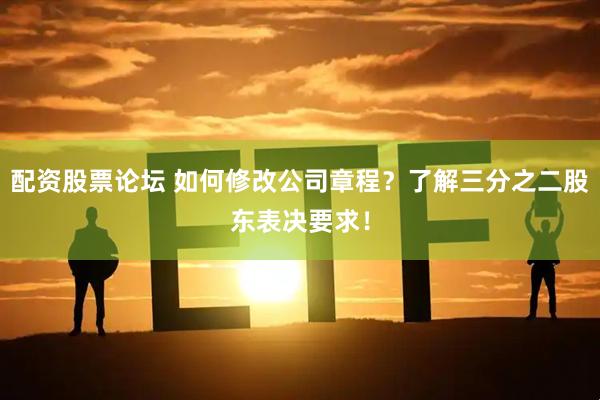 配资股票论坛 如何修改公司章程？了解三分之二股东表决要求！