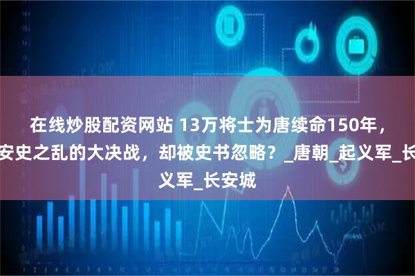 在线炒股配资网站 13万将士为唐续命150年，平定安史之乱的大决战，却被史书忽略？_唐朝_起义军_长安城