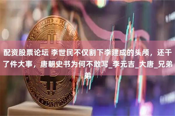 配资股票论坛 李世民不仅割下李建成的头颅，还干了件大事，唐朝史书为何不敢写_李元吉_大唐_兄弟