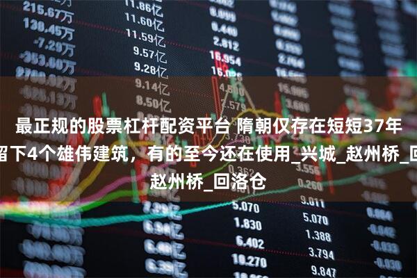 最正规的股票杠杆配资平台 隋朝仅存在短短37年，却留下4个雄伟建筑，有的至今还在使用_兴城_赵州桥_回洛仓