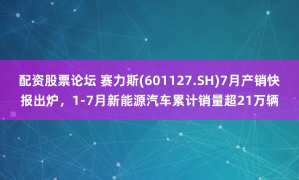 配资股票论坛 赛力斯(601127.SH)7月产销快报出炉，1-7月新能源汽车累计销量超21万辆