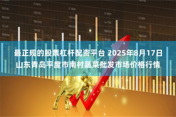 最正规的股票杠杆配资平台 2025年8月17日山东青岛平度市南村蔬菜批发市场价格行情