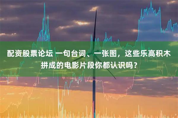 配资股票论坛 一句台词、一张图，这些乐高积木拼成的电影片段你都认识吗？