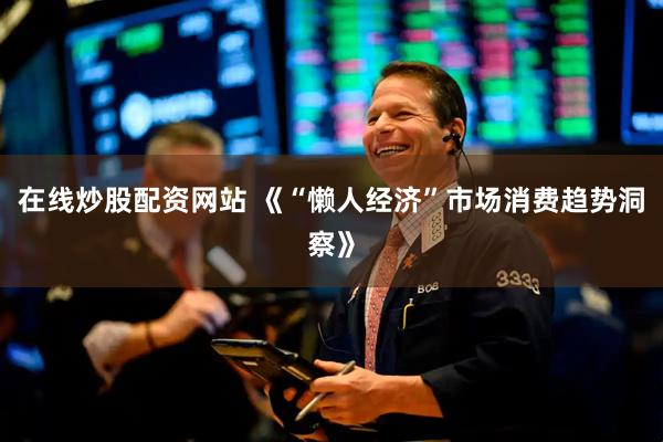 在线炒股配资网站 《“懒人经济”市场消费趋势洞察》