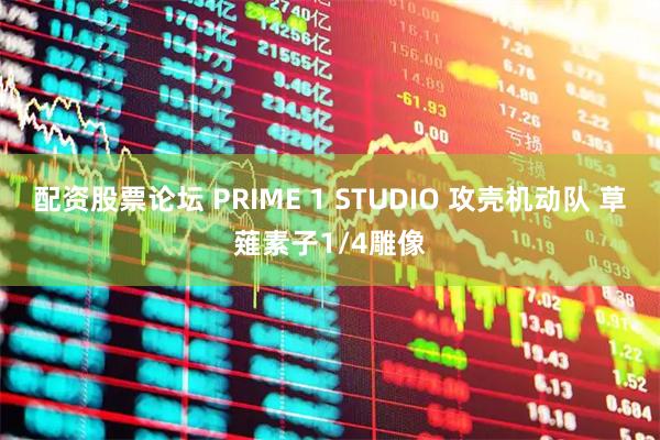 配资股票论坛 PRIME 1 STUDIO 攻壳机动队 草薙素子1/4雕像