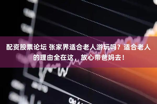 配资股票论坛 张家界适合老人游玩吗？适合老人的理由全在这，放心带爸妈去！