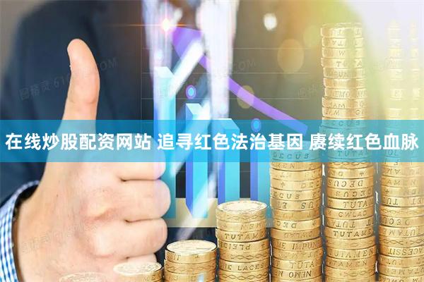 在线炒股配资网站 追寻红色法治基因 赓续红色血脉