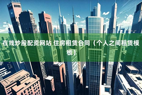 在线炒股配资网站 住房租赁合同（个人之间租赁模板）