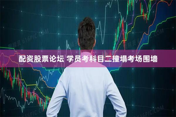 配资股票论坛 学员考科目二撞塌考场围墙