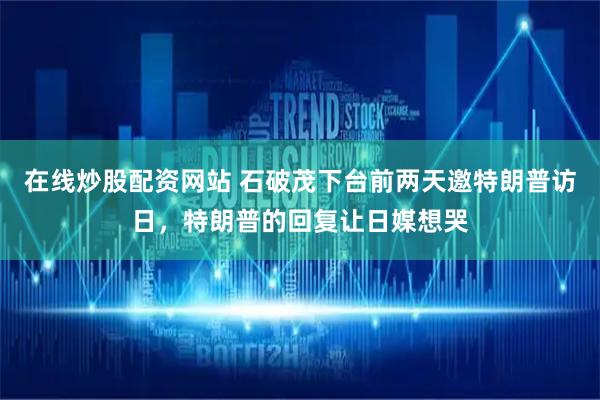 在线炒股配资网站 石破茂下台前两天邀特朗普访日，特朗普的回复让日媒想哭