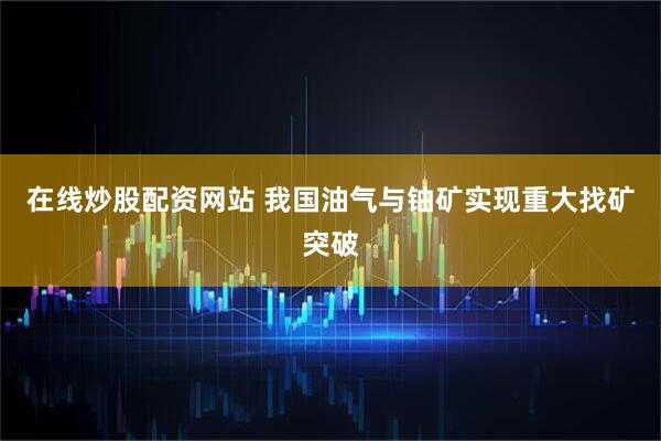 在线炒股配资网站 我国油气与铀矿实现重大找矿突破