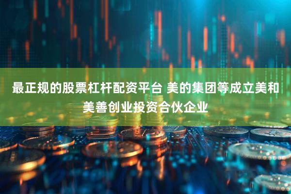 最正规的股票杠杆配资平台 美的集团等成立美和美善创业投资合伙企业
