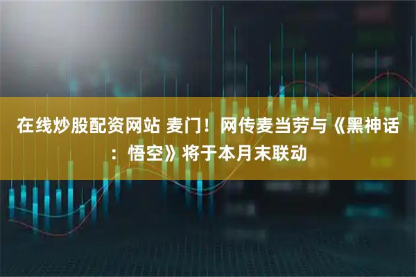 在线炒股配资网站 麦门！网传麦当劳与《黑神话：悟空》将于本月末联动