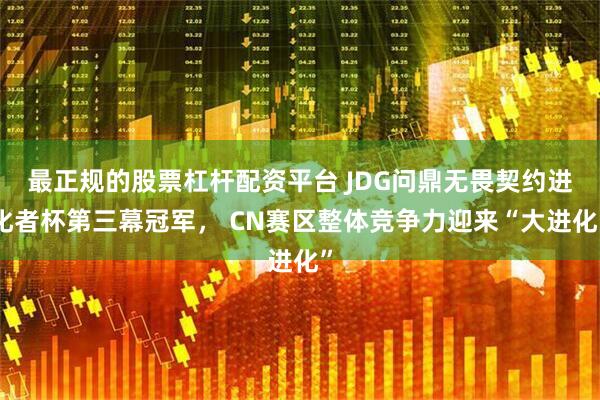 最正规的股票杠杆配资平台 JDG问鼎无畏契约进化者杯第三幕冠军， CN赛区整体竞争力迎来“大进化”