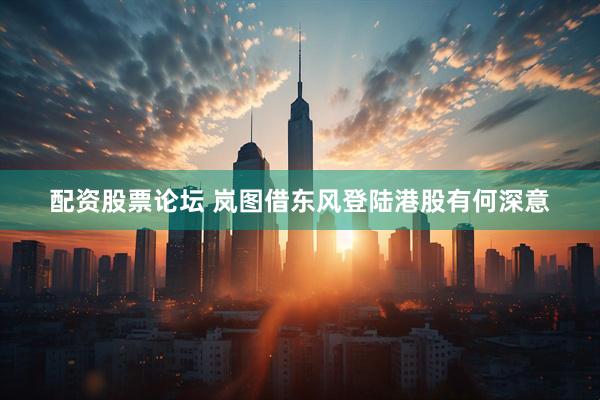 配资股票论坛 岚图借东风登陆港股有何深意
