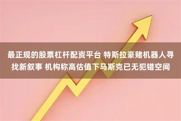 最正规的股票杠杆配资平台 特斯拉豪赌机器人寻找新叙事 机构称高估值下马斯克已无犯错空间