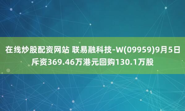 在线炒股配资网站 联易融科技-W(09959)9月5日斥资369.46万港元回购130.1万股