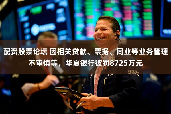 配资股票论坛 因相关贷款、票据、同业等业务管理不审慎等，华夏银行被罚8725万元