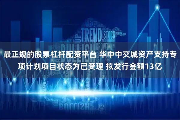 最正规的股票杠杆配资平台 华中中交城资产支持专项计划项目状态为已受理 拟发行金额13亿