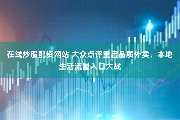 在线炒股配资网站 大众点评重启品质外卖，本地生活流量入口大战