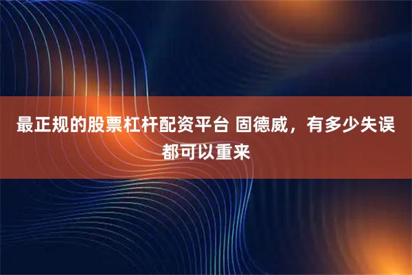 最正规的股票杠杆配资平台 固德威，有多少失误都可以重来