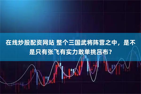 在线炒股配资网站 整个三国武将阵营之中，是不是只有张飞有实力敢单挑吕布？